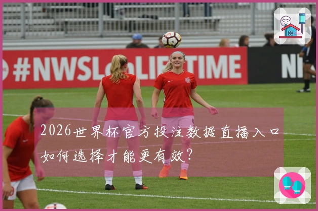 2026世界杯官方投注数据直播入口如何选择才能更有效？