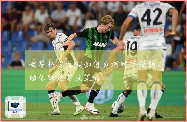 世界杯投注站如何分析对阵强弱，助你制定下注策略