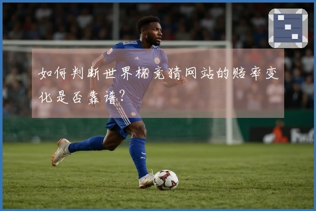 如何判断世界杯竞猜网站的赔率变化是否靠谱？