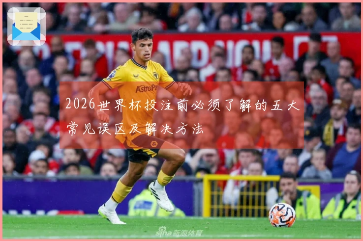 2026世界杯投注前必须了解的五大常见误区及解决方法