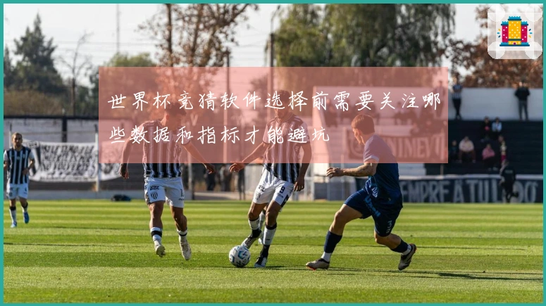 世界杯竞猜软件选择前需要关注哪些数据和指标才能避坑