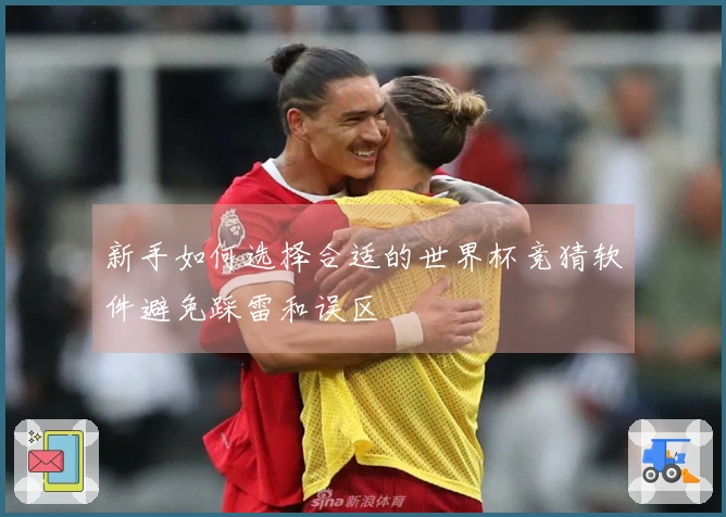 新手如何选择合适的世界杯竞猜软件避免踩雷和误区